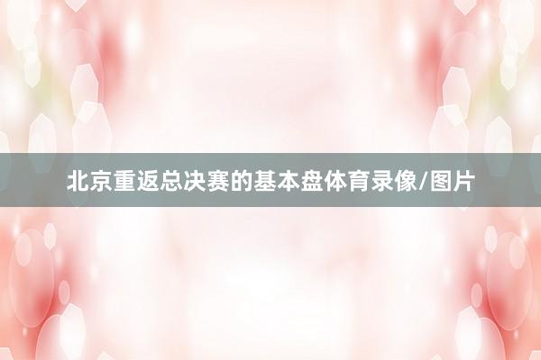 北京重返总决赛的基本盘体育录像/图片