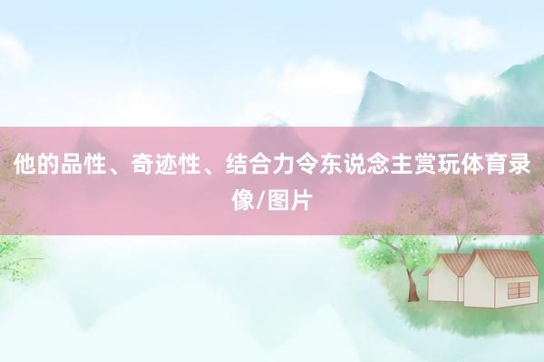 他的品性、奇迹性、结合力令东说念主赏玩体育录像/图片