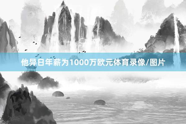他异日年薪为1000万欧元体育录像/图片