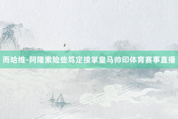 而哈维-阿隆索险些笃定接掌皇马帅印体育赛事直播