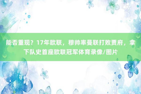 能否重现？17年欧联，穆帅率曼联打败贾府，拿下队史首座欧联冠军体育录像/图片