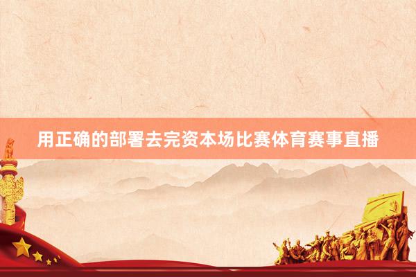 用正确的部署去完资本场比赛体育赛事直播