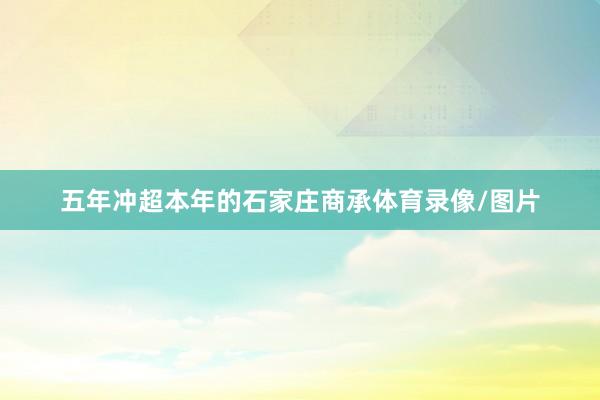 五年冲超本年的石家庄商承体育录像/图片