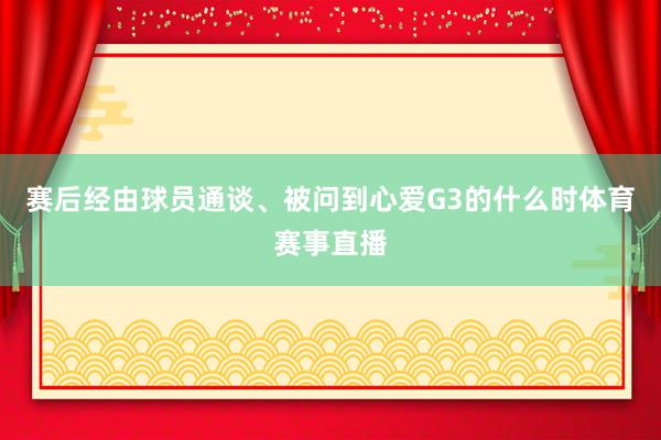 赛后经由球员通谈、被问到心爱G3的什么时体育赛事直播