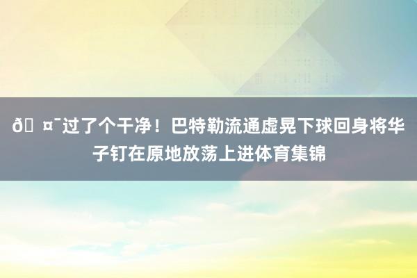 🤯过了个干净！巴特勒流通虚晃下球回身将华子钉在原地放荡上进体育集锦