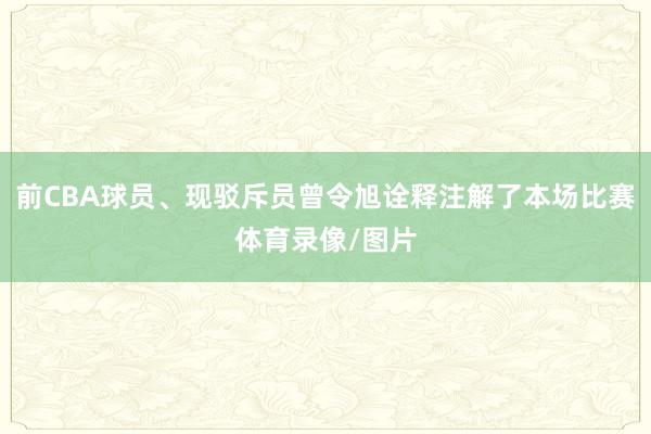 前CBA球员、现驳斥员曾令旭诠释注解了本场比赛体育录像/图片