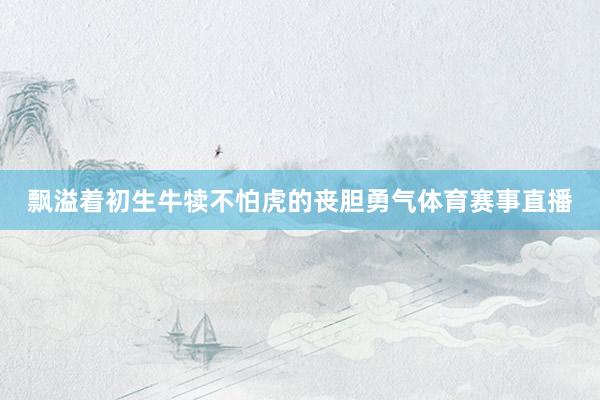 飘溢着初生牛犊不怕虎的丧胆勇气体育赛事直播