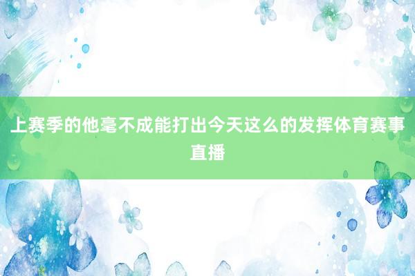 上赛季的他毫不成能打出今天这么的发挥体育赛事直播