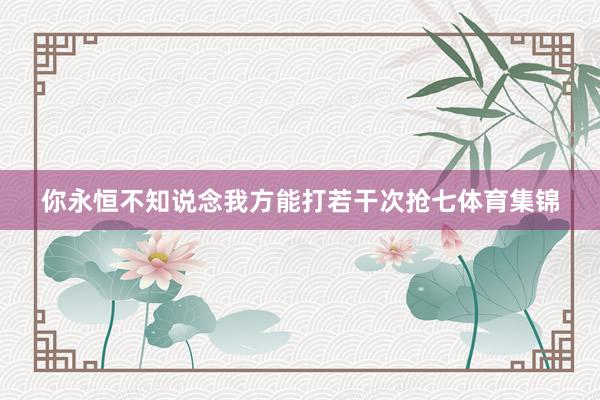 你永恒不知说念我方能打若干次抢七体育集锦