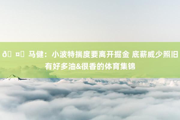 🤔马健：小波特揣度要离开掘金 底薪威少照旧有好多油&很香的体育集锦