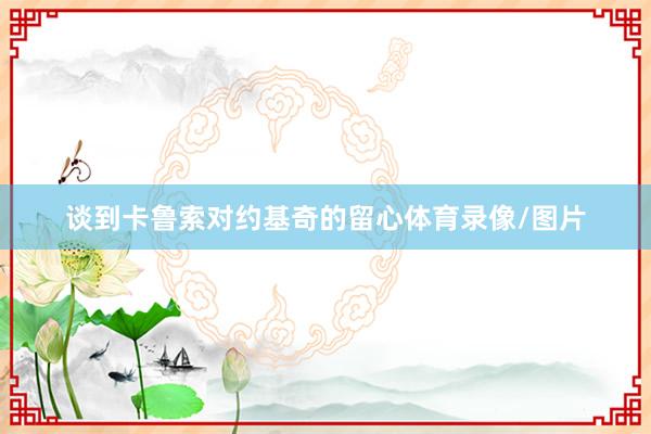 谈到卡鲁索对约基奇的留心体育录像/图片