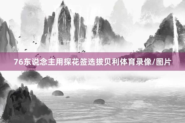 76东说念主用探花签选拔贝利体育录像/图片