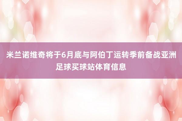 米兰诺维奇将于6月底与阿伯丁运转季前备战亚洲足球买球站体育信息