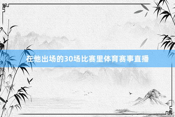 在他出场的30场比赛里体育赛事直播