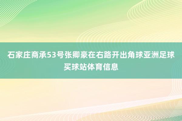 石家庄商承53号张卿豪在右路开出角球亚洲足球买球站体育信息