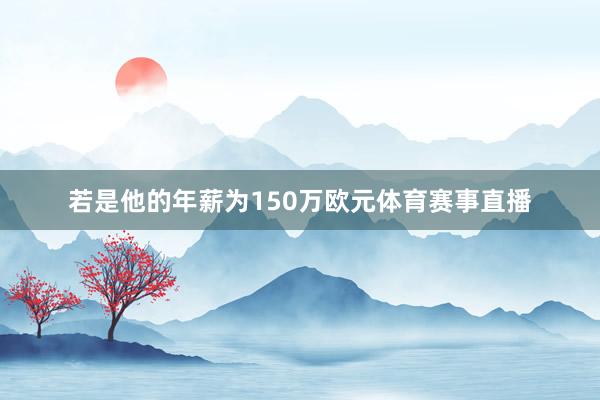 若是他的年薪为150万欧元体育赛事直播