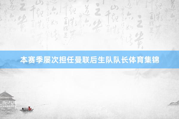 本赛季屡次担任曼联后生队队长体育集锦