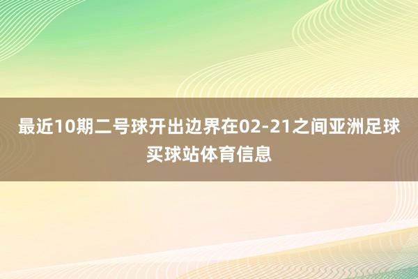 最近10期二号球开出边界在02-21之间亚洲足球买球站体育信息