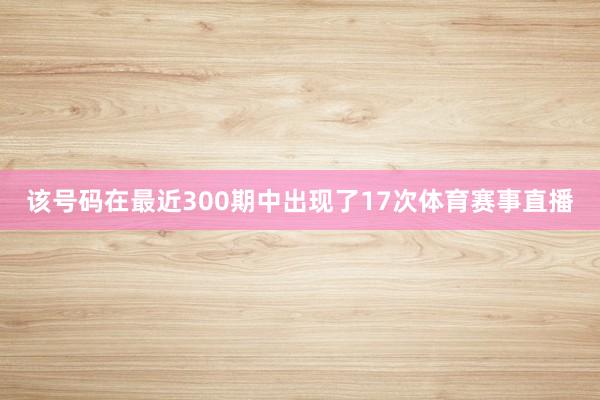 该号码在最近300期中出现了17次体育赛事直播