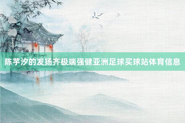 陈芋汐的发扬齐极端强健亚洲足球买球站体育信息