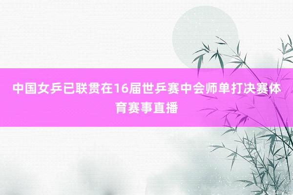 中国女乒已联贯在16届世乒赛中会师单打决赛体育赛事直播