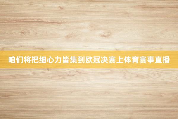 咱们将把细心力皆集到欧冠决赛上体育赛事直播
