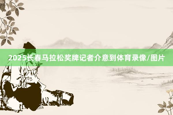 2025长春马拉松奖牌记者介意到体育录像/图片
