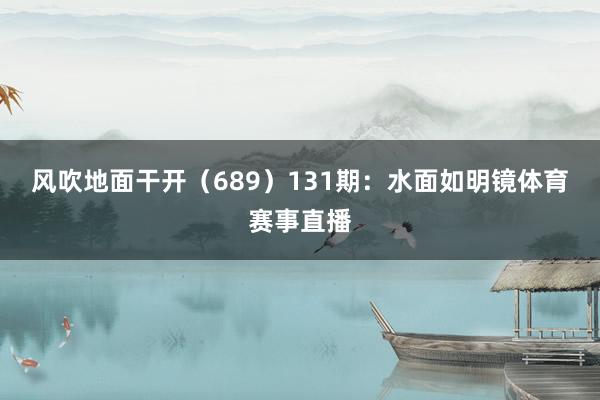风吹地面干开（689）　　131期：水面如明镜体育赛事直播