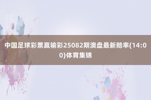 中国足球彩票赢输彩25082期澳盘最新赔率(14:00)体育集锦