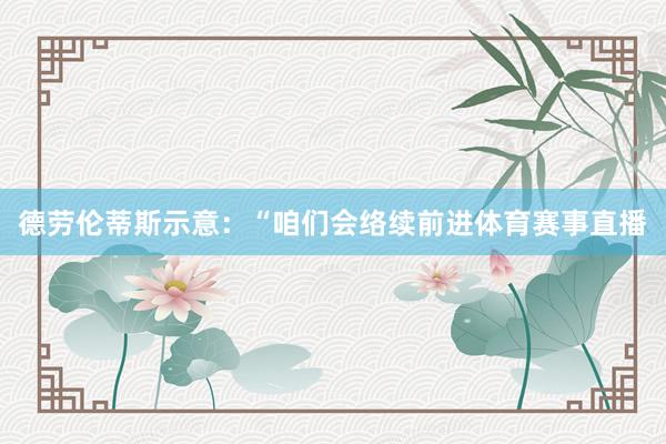 德劳伦蒂斯示意：“咱们会络续前进体育赛事直播