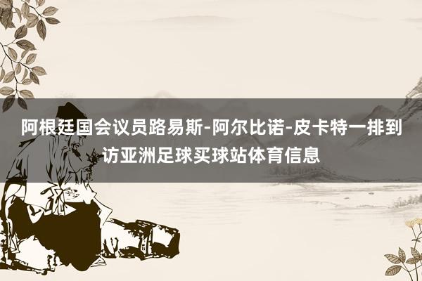 阿根廷国会议员路易斯-阿尔比诺-皮卡特一排到访亚洲足球买球站体育信息