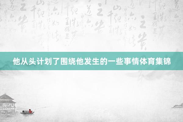 他从头计划了围绕他发生的一些事情体育集锦