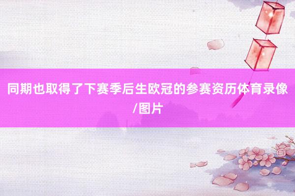 同期也取得了下赛季后生欧冠的参赛资历体育录像/图片