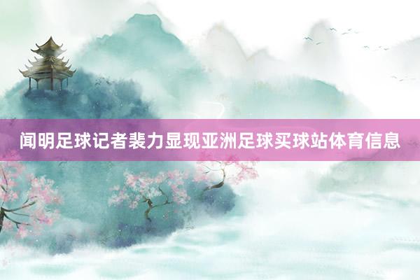 闻明足球记者裴力显现亚洲足球买球站体育信息