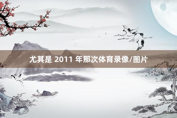 尤其是 2011 年那次体育录像/图片