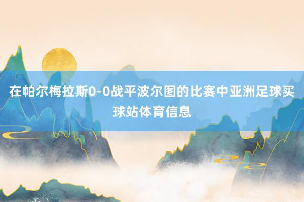 在帕尔梅拉斯0-0战平波尔图的比赛中亚洲足球买球站体育信息