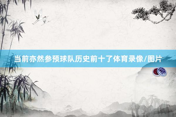 当前亦然参预球队历史前十了体育录像/图片