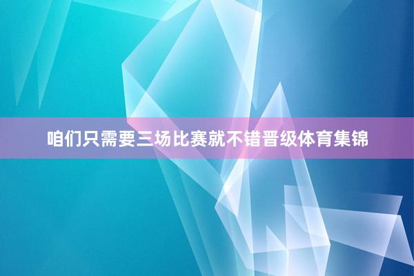 咱们只需要三场比赛就不错晋级体育集锦