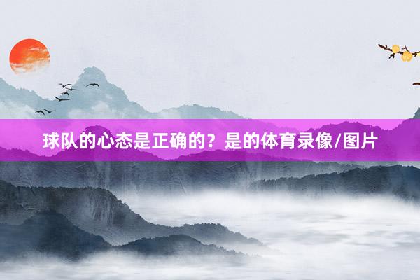球队的心态是正确的？是的体育录像/图片