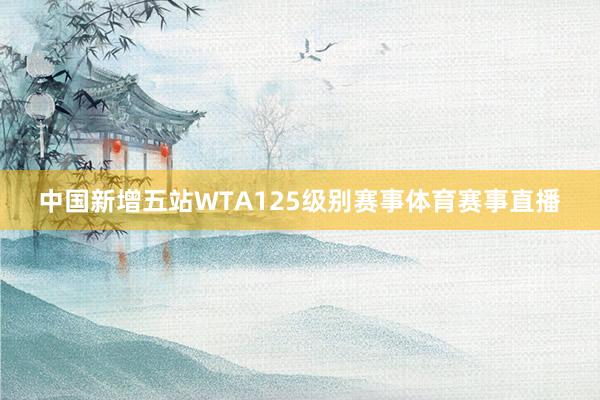 中国新增五站WTA125级别赛事体育赛事直播