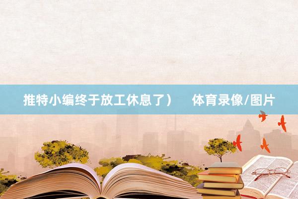 推特小编终于放工休息了）    体育录像/图片