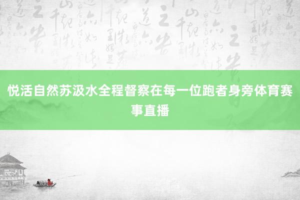 悦活自然苏汲水全程督察在每一位跑者身旁体育赛事直播