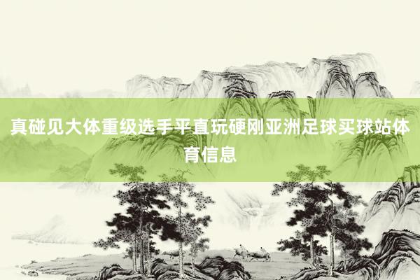 真碰见大体重级选手平直玩硬刚亚洲足球买球站体育信息