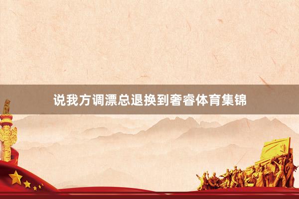 说我方调漂总退换到奢睿体育集锦