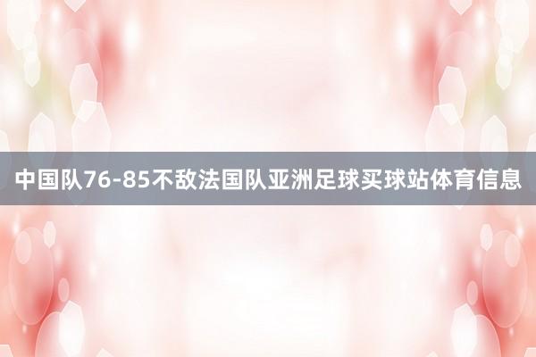 中国队76-85不敌法国队亚洲足球买球站体育信息