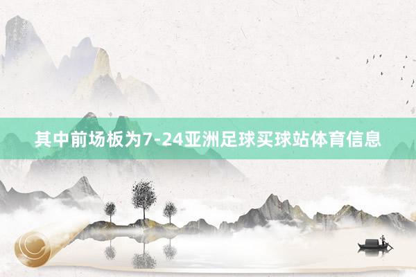 其中前场板为7-24亚洲足球买球站体育信息