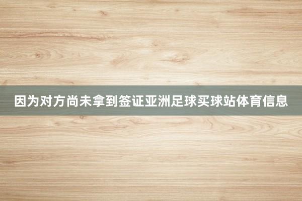 因为对方尚未拿到签证亚洲足球买球站体育信息