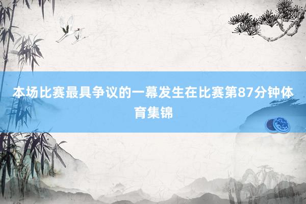 本场比赛最具争议的一幕发生在比赛第87分钟体育集锦