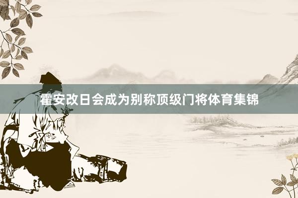 霍安改日会成为别称顶级门将体育集锦