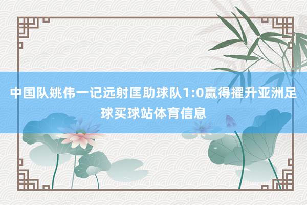 中国队姚伟一记远射匡助球队1:0赢得擢升亚洲足球买球站体育信息
